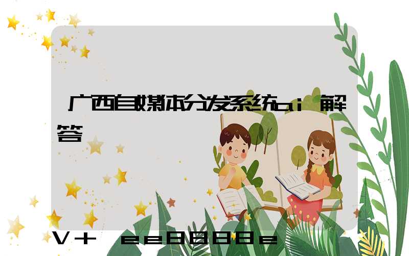 广西自媒体分发系统ai解答