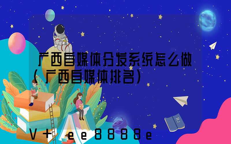 广西自媒体分发系统怎么做(广西自媒体排名)