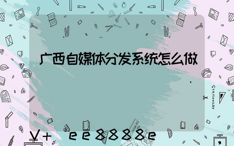广西自媒体分发系统怎么做