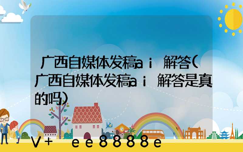 广西自媒体发稿ai解答(广西自媒体发稿ai解答是真的吗)