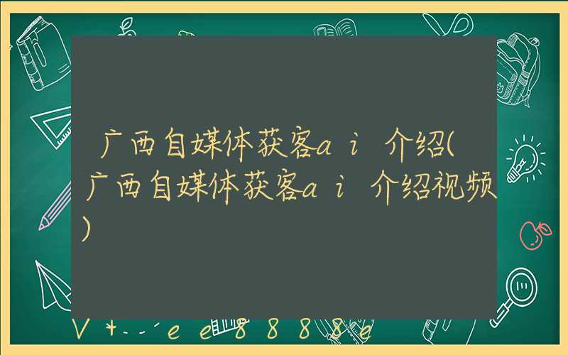 广西自媒体获客ai介绍(广西自媒体获客ai介绍视频)