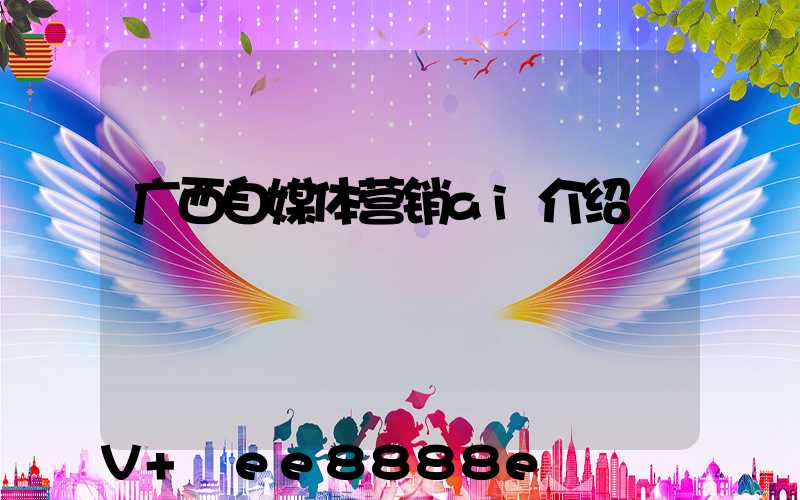 广西自媒体营销ai介绍
