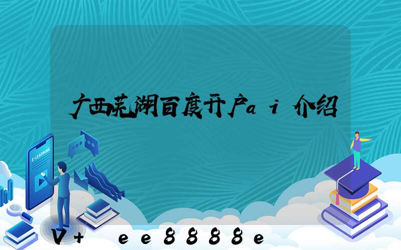 广西芜湖百度开户ai介绍