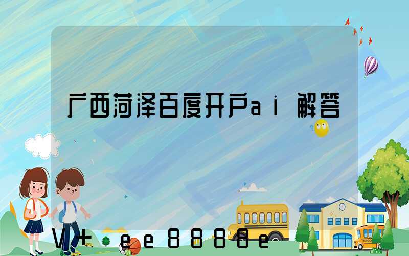 广西菏泽百度开户ai解答
