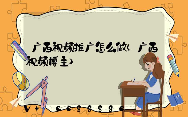 广西视频推广怎么做(广西视频博主)