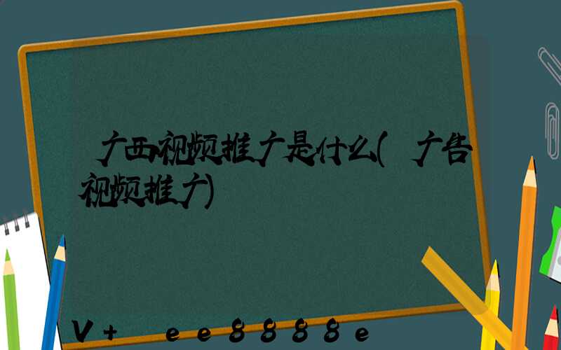 广西视频推广是什么(广告视频推广)