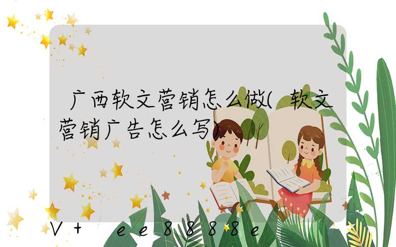广西软文营销怎么做(软文营销广告怎么写)