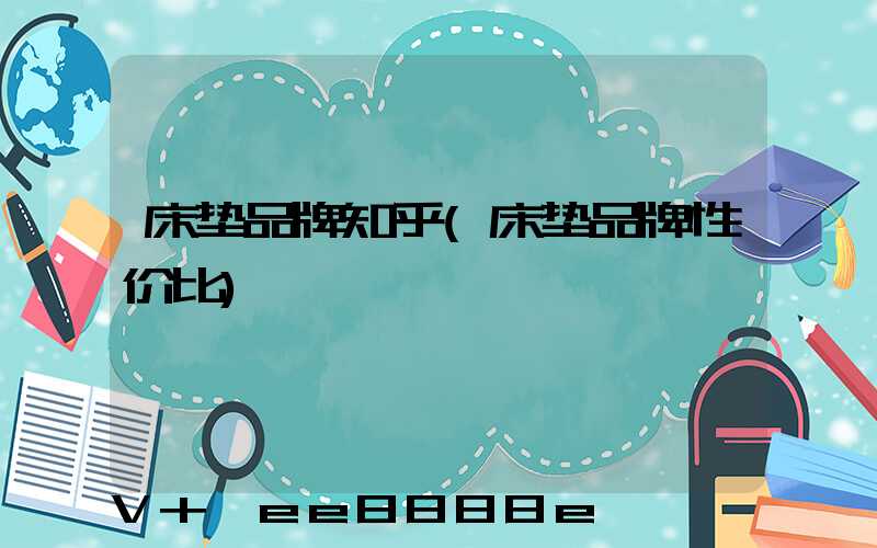 床垫品牌知乎(床垫品牌性价比)