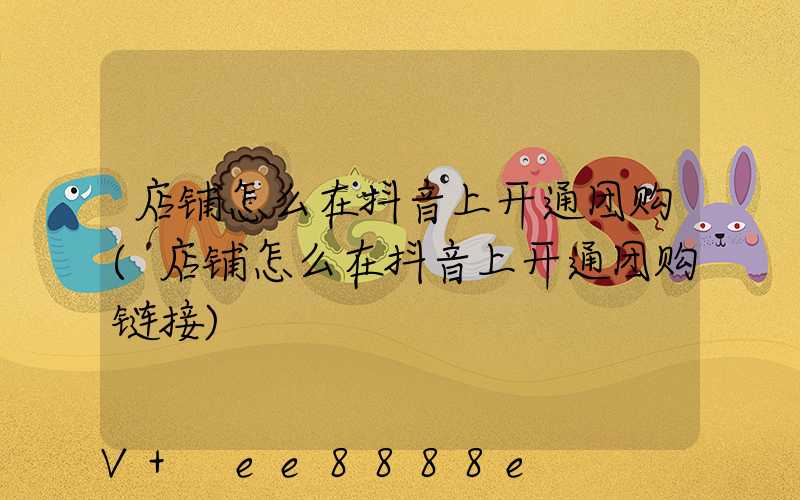 店铺怎么在抖音上开通团购(店铺怎么在抖音上开通团购链接)
