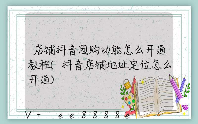 店铺抖音团购功能怎么开通教程(抖音店铺地址定位怎么开通)