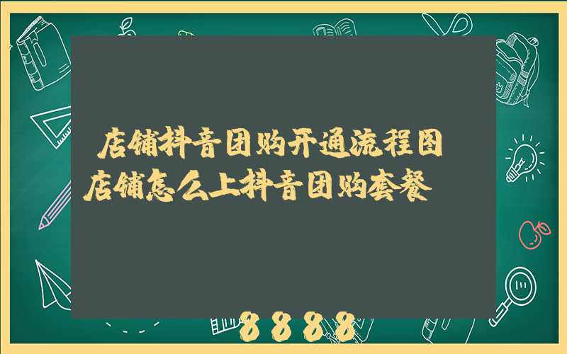 店铺抖音团购开通流程图(店铺怎么上抖音团购套餐)