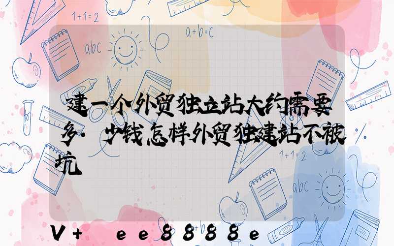建一个外贸独立站大约需要多·少钱怎样外贸独建站不被坑