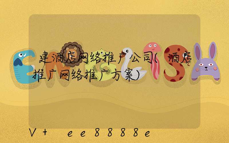建酒店网络推广公司(酒店推广网络推广方案)