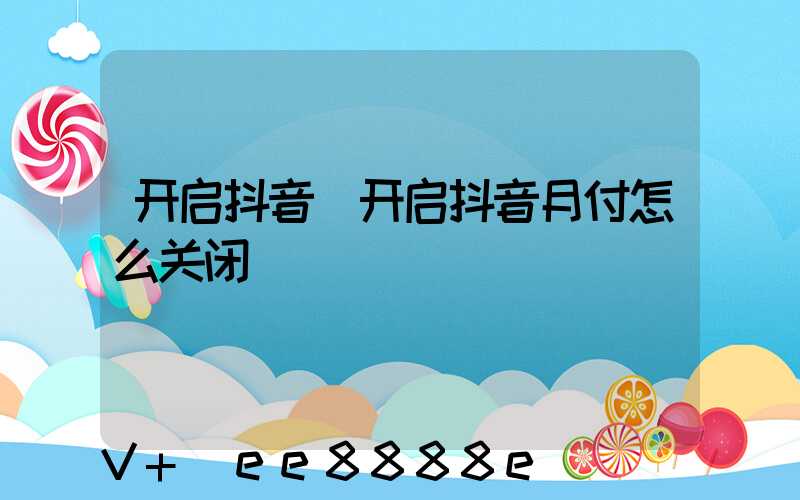 开启抖音(开启抖音月付怎么关闭)