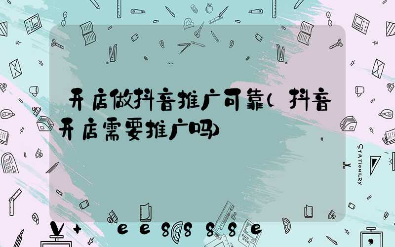 开店做抖音推广可靠(抖音开店需要推广吗)
