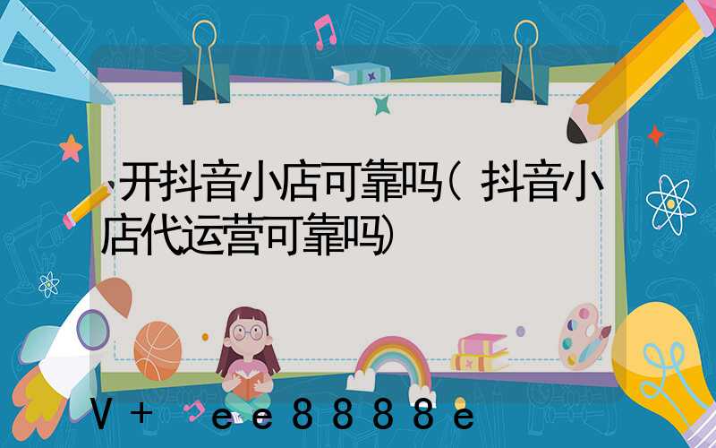 开抖音小店可靠吗(抖音小店代运营可靠吗)