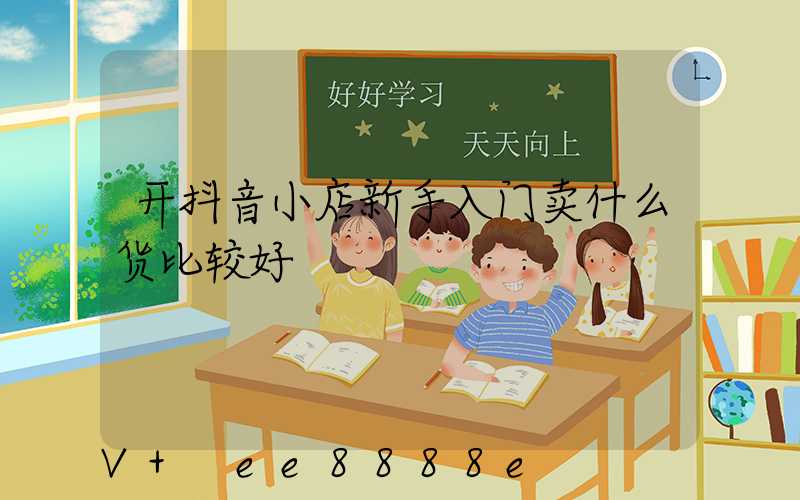 开抖音小店新手入门卖什么货比较好