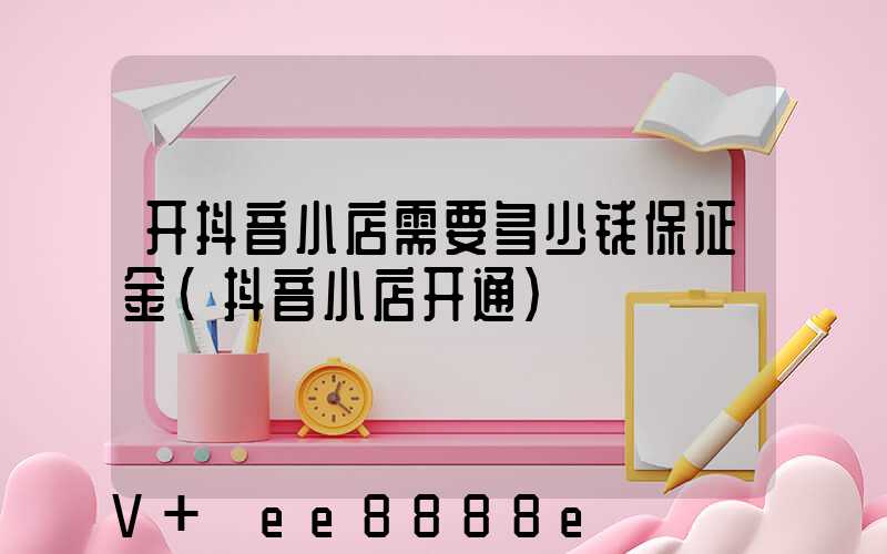 开抖音小店需要多少钱保证金(抖音小店开通)