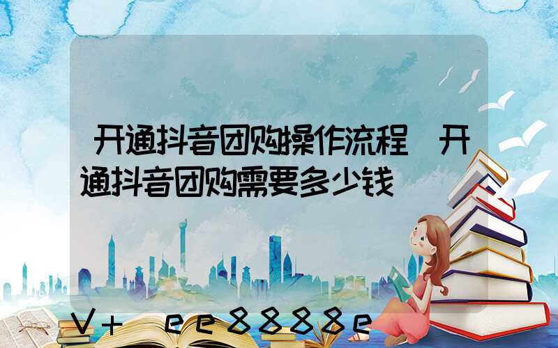 开通抖音团购操作流程(开通抖音团购需要多少钱)