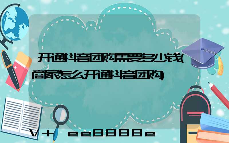开通抖音团购需要多少钱(商家怎么开通抖音团购)