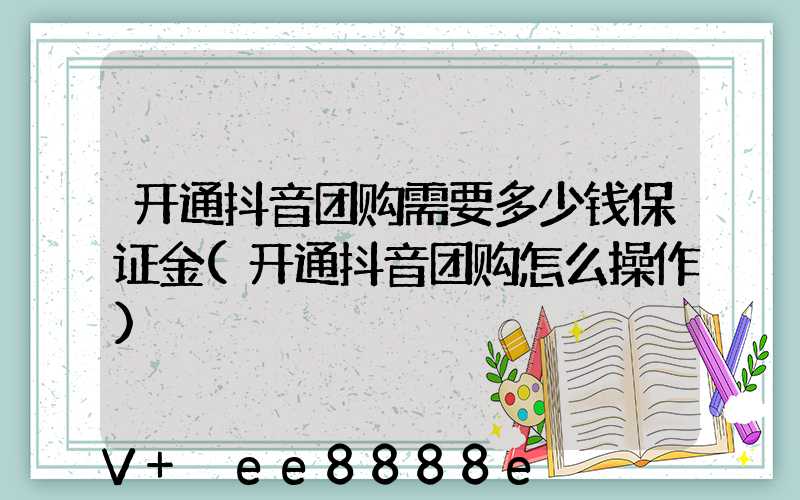 开通抖音团购需要多少钱保证金(开通抖音团购怎么操作)