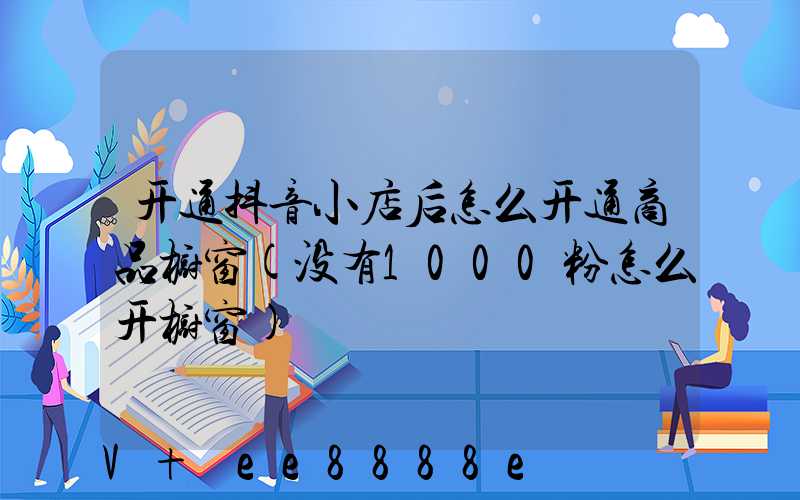 开通抖音小店后怎么开通商品橱窗(没有1000粉怎么开橱窗)