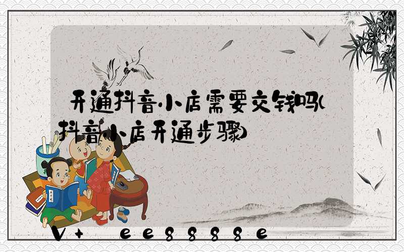 开通抖音小店需要交钱吗(抖音小店开通步骤)