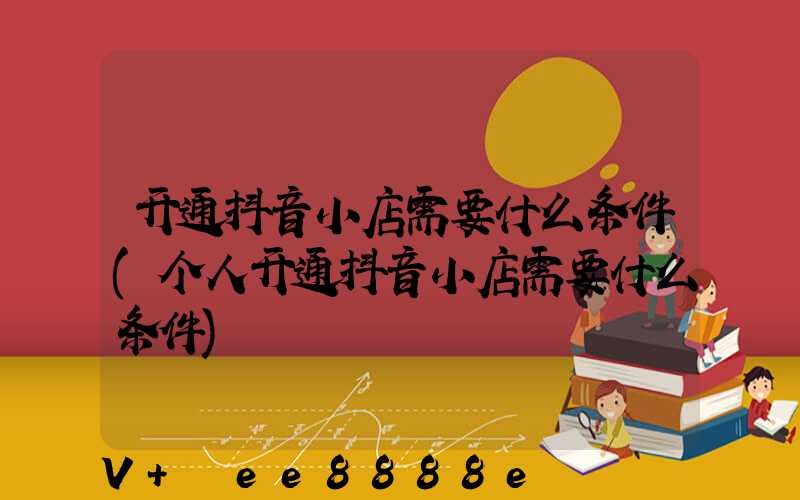 开通抖音小店需要什么条件(个人开通抖音小店需要什么条件)