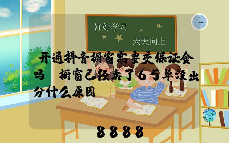 开通抖音橱窗需要交保证金吗(橱窗已经卖了65单没出分什么原因)