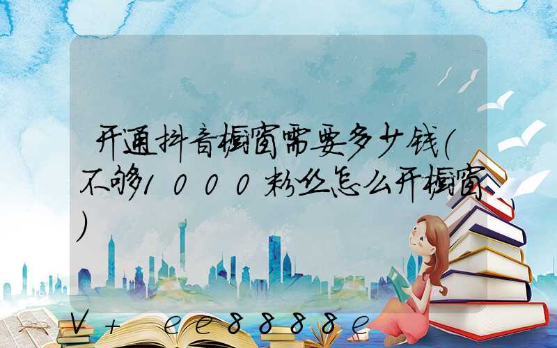 开通抖音橱窗需要多少钱(不够1000粉丝怎么开橱窗)