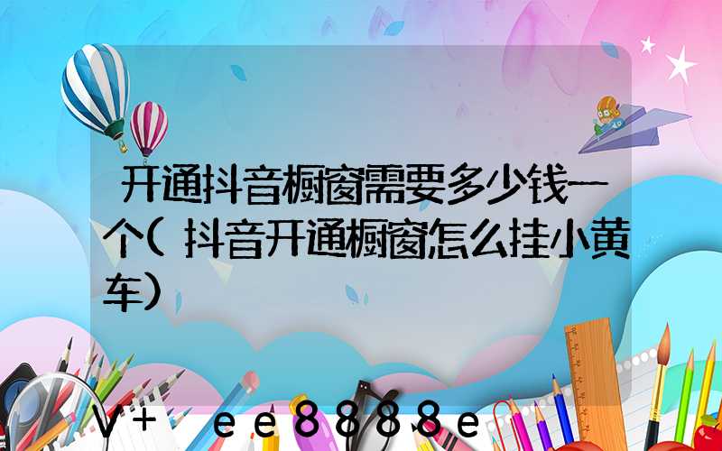 开通抖音橱窗需要多少钱一个(抖音开通橱窗怎么挂小黄车)