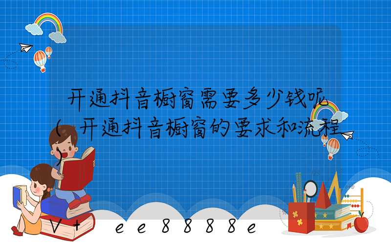 开通抖音橱窗需要多少钱呢(开通抖音橱窗的要求和流程)