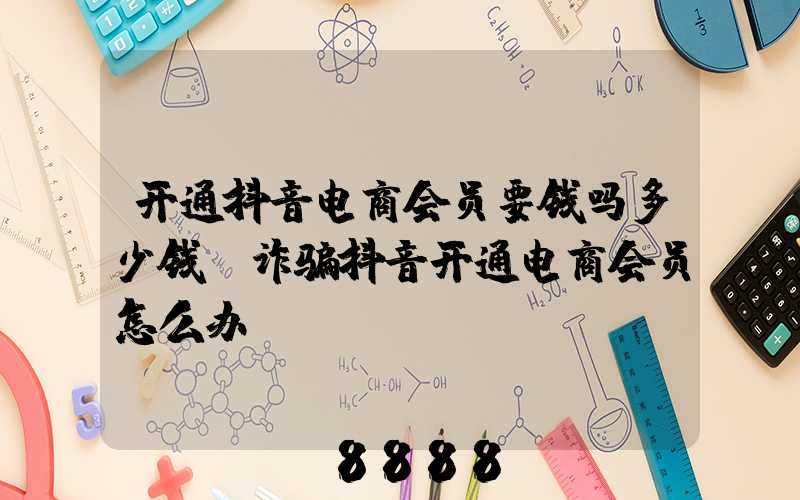 开通抖音电商会员要钱吗多少钱(诈骗抖音开通电商会员怎么办)