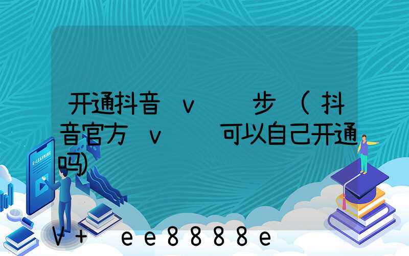 开通抖音蓝v认证步骤(抖音官方蓝v认证可以自己开通吗)