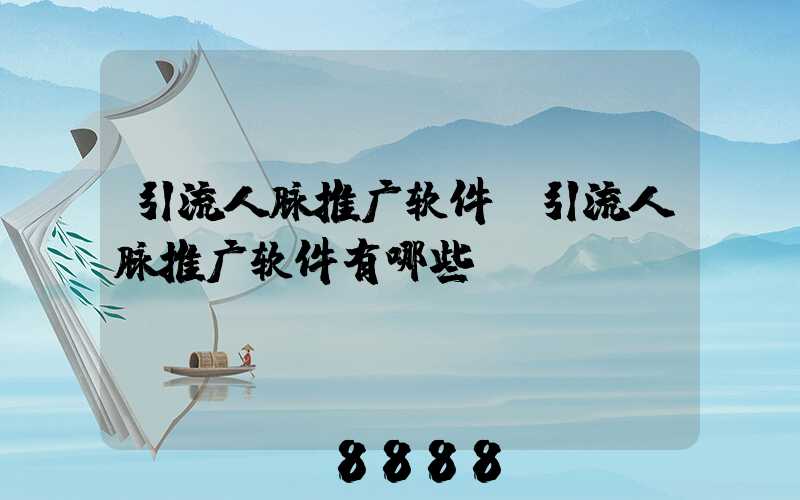 引流人脉推广软件(引流人脉推广软件有哪些)