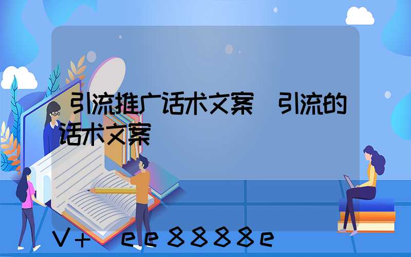 引流推广话术文案(引流的话术文案)