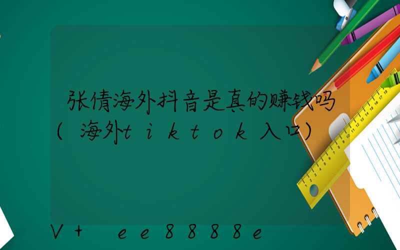张倩海外抖音是真的赚钱吗(海外tiktok入口)