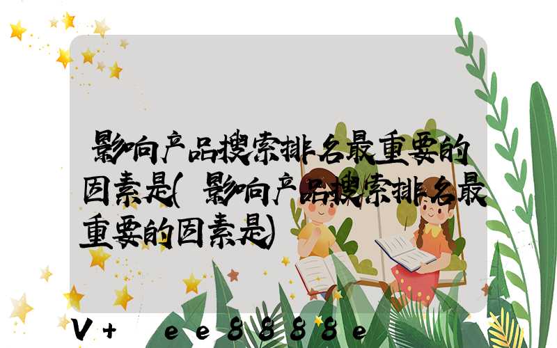 影响产品搜索排名最重要的因素是(影响产品搜索排名最重要的因素是)