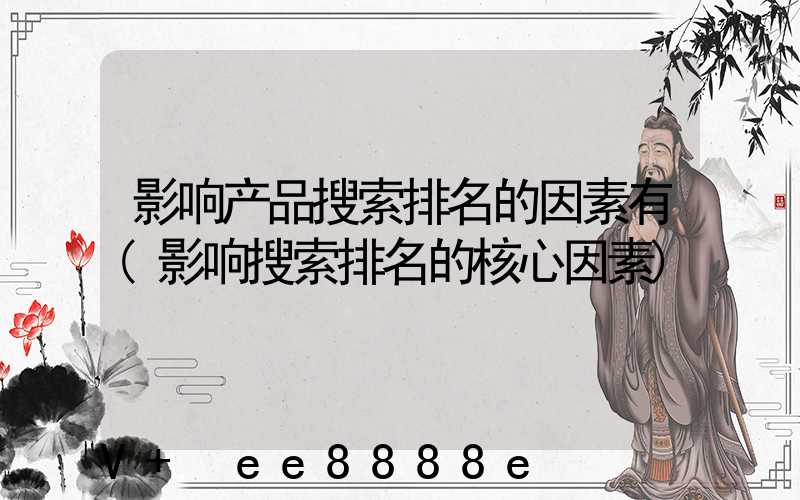 影响产品搜索排名的因素有(影响搜索排名的核心因素)
