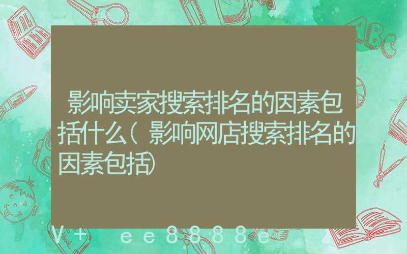 影响卖家搜索排名的因素包括什么(影响网店搜索排名的因素包括)