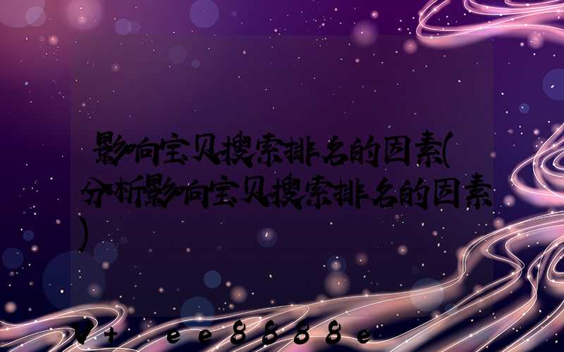 影响宝贝搜索排名的因素(分析影响宝贝搜索排名的因素)