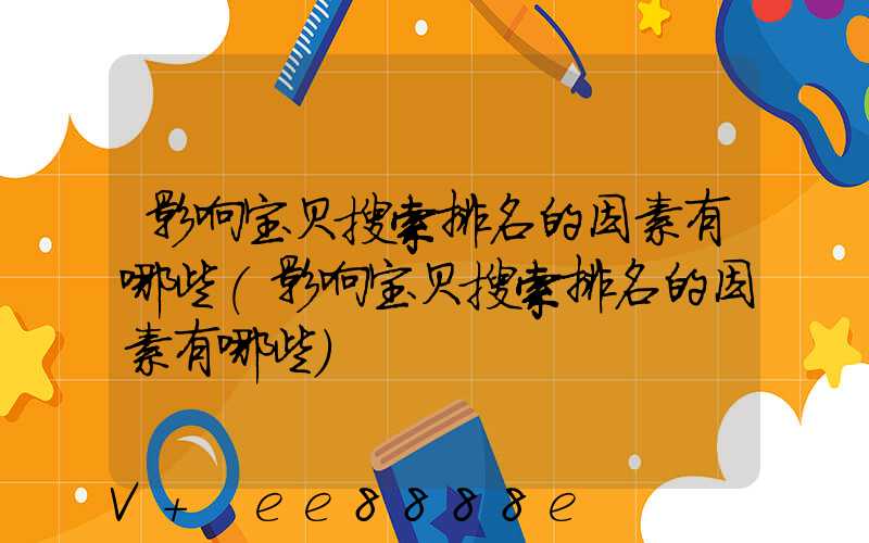 影响宝贝搜索排名的因素有哪些(影响宝贝搜索排名的因素有哪些)
