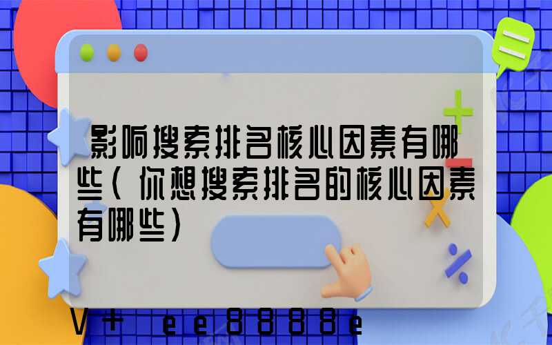 影响搜索排名核心因素有哪些(你想搜索排名的核心因素有哪些)