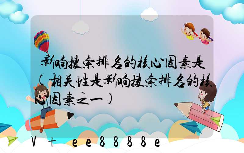 影响搜索排名的核心因素是(相关性是影响搜索排名的核心因素之一)