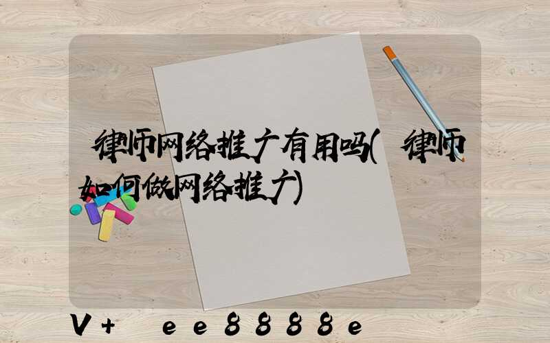 律师网络推广有用吗(律师如何做网络推广)