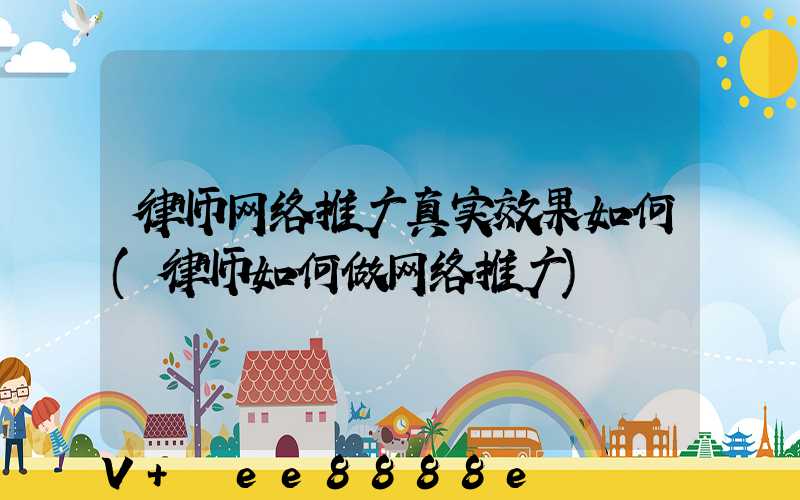 律师网络推广真实效果如何(律师如何做网络推广)