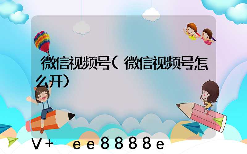 微信视频号(微信视频号怎么开)