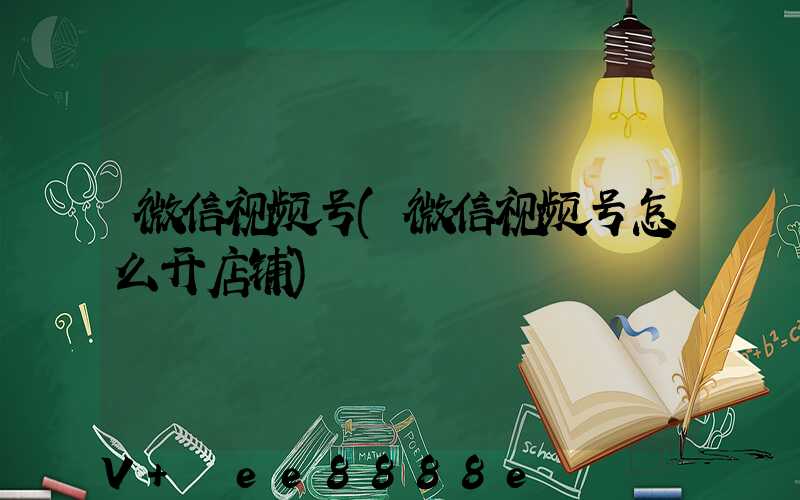 微信视频号(微信视频号怎么开店铺)