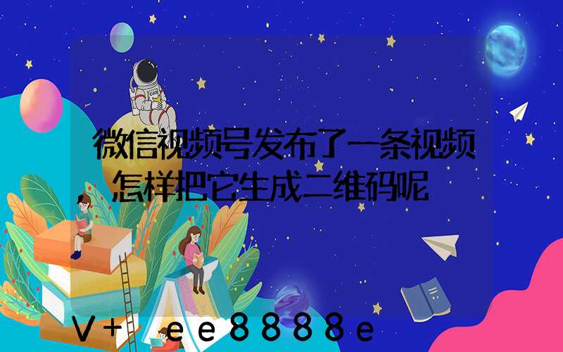 微信视频号发布了一条视频,怎样把它生成二维码呢