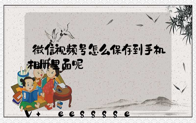 微信视频号怎么保存到手机相册里面呢